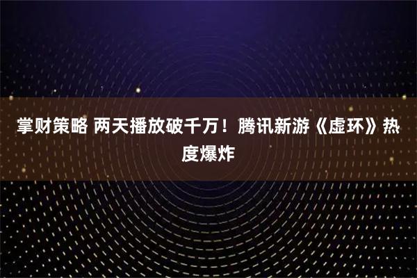 掌财策略 两天播放破千万！腾讯新游《虚环》热度爆炸