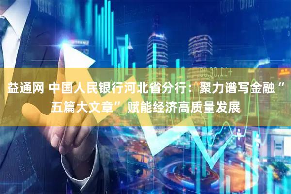 益通网 中国人民银行河北省分行：聚力谱写金融“五篇大文章” 赋能经济高质量发展