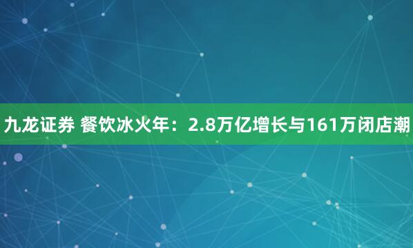 九龙证券 餐饮冰火年：2.8万亿增长与161万闭店潮