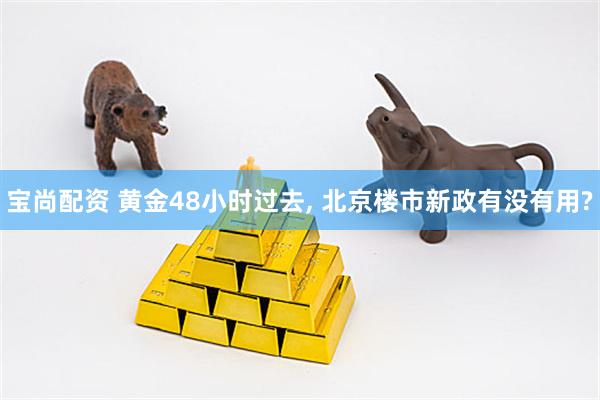 宝尚配资 黄金48小时过去, 北京楼市新政有没有用?