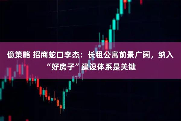 億策略 招商蛇口李杰：长租公寓前景广阔，纳入“好房子”建设体系是关键