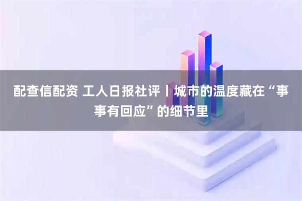 配查信配资 工人日报社评丨城市的温度藏在“事事有回应”的细节里