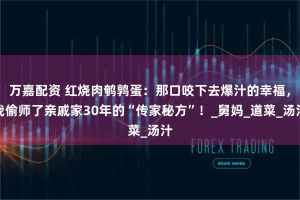 万嘉配资 红烧肉鹌鹑蛋：那口咬下去爆汁的幸福，我偷师了亲戚家30年的“传家秘方”！_舅妈_道菜_汤汁