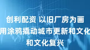 创利配资 以旧厂房为画布，用涂鸦撬动城市更新和文化复兴