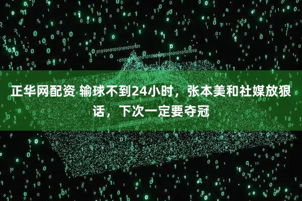 正华网配资 输球不到24小时，张本美和社媒放狠话，下次一定要夺冠