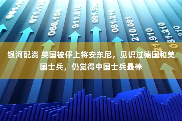 银河配资 英国被俘上将安东尼，见识过德国和美国士兵，仍觉得中国士兵最棒