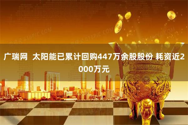 广瑞网  太阳能已累计回购447万余股股份 耗资近2000万元