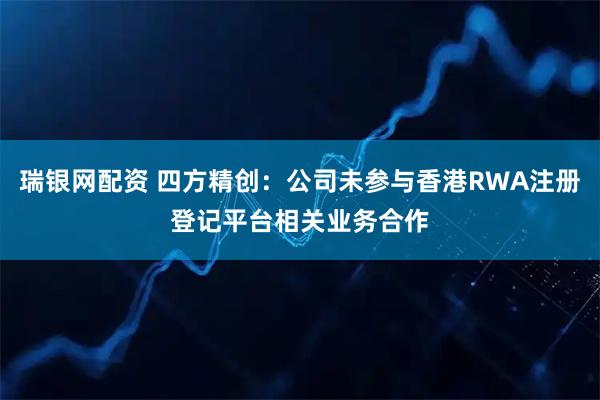 瑞银网配资 四方精创：公司未参与香港RWA注册登记平台相关业务合作
