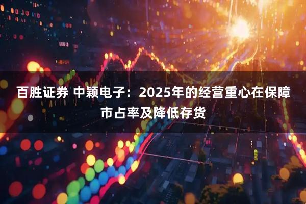 百胜证券 中颖电子：2025年的经营重心在保障市占率及降低存货