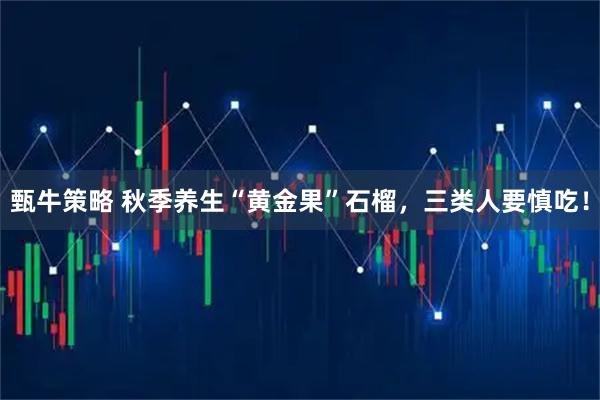 甄牛策略 秋季养生“黄金果”石榴，三类人要慎吃！