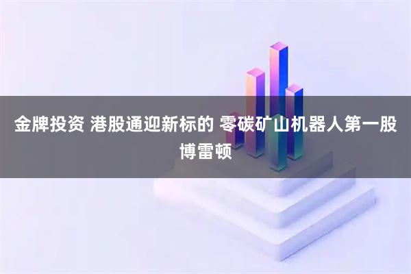 金牌投资 港股通迎新标的 零碳矿山机器人第一股博雷顿