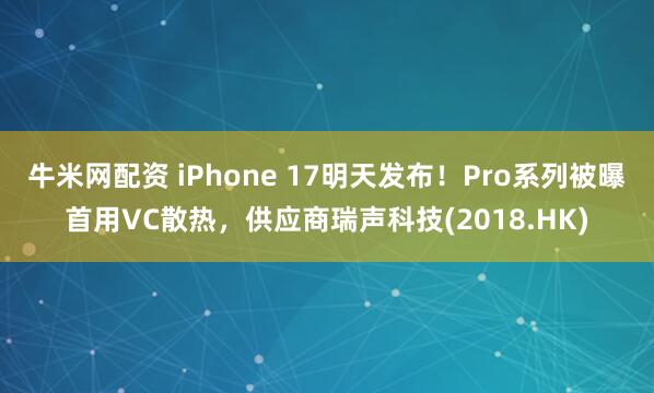 牛米网配资 iPhone 17明天发布！Pro系列被曝首用VC散热，供应商瑞声科技(2018.HK)
