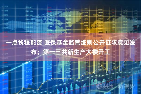 一点钱程配资 医保基金监管细则公开征求意见发布;第一三共新生产大楼开工