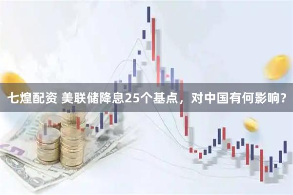 七煌配资 美联储降息25个基点，对中国有何影响？