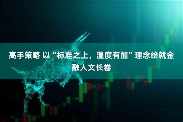 高手策略 以“标准之上，温度有加”理念绘就金融人文长卷
