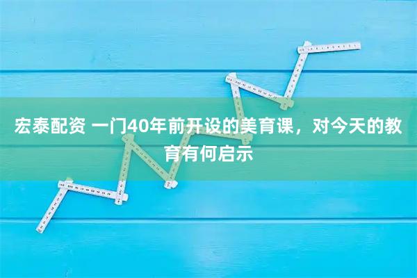 宏泰配资 一门40年前开设的美育课，对今天的教育有何启示
