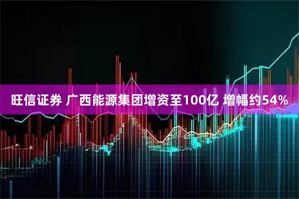 旺信证券 广西能源集团增资至100亿 增幅约54%