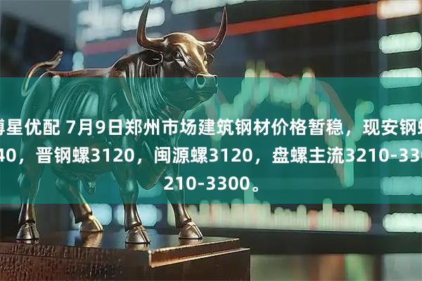 博星优配 7月9日郑州市场建筑钢材价格暂稳，现安钢螺3140，晋钢螺3120，闽源螺3120，盘螺主流3210-3300。