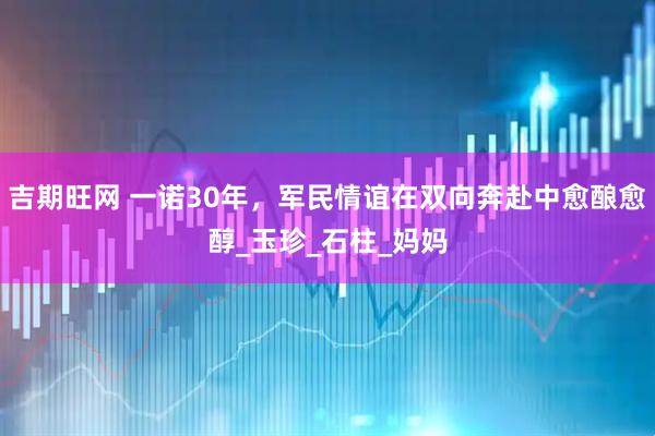 吉期旺网 一诺30年,军民情谊在双向奔赴中愈酿愈醇_玉珍_石柱_妈妈