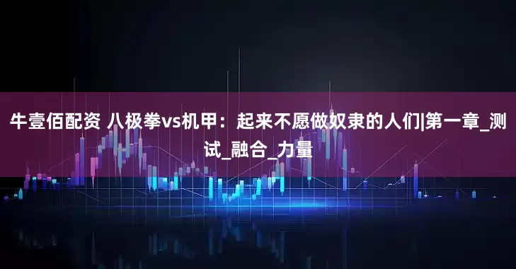 牛壹佰配资 八极拳vs机甲：起来不愿做奴隶的人们|第一章_测试_融合_力量