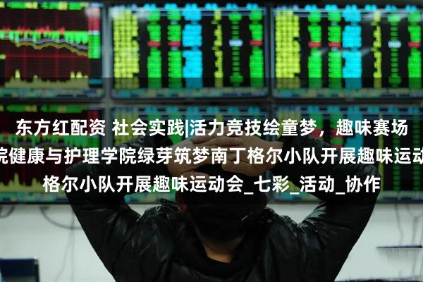 东方红配资 社会实践|活力竞技绘童梦，趣味赛场绽芳华 武昌理工学院健康与护理学院绿芽筑梦南丁格尔小队开展趣味运动会_七彩_活动_协作