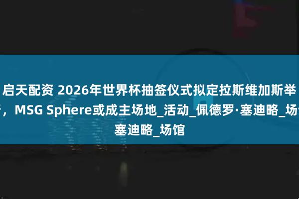 启天配资 2026年世界杯抽签仪式拟定拉斯维加斯举行，MSG Sphere或成主场地_活动_佩德罗·塞迪略_场馆