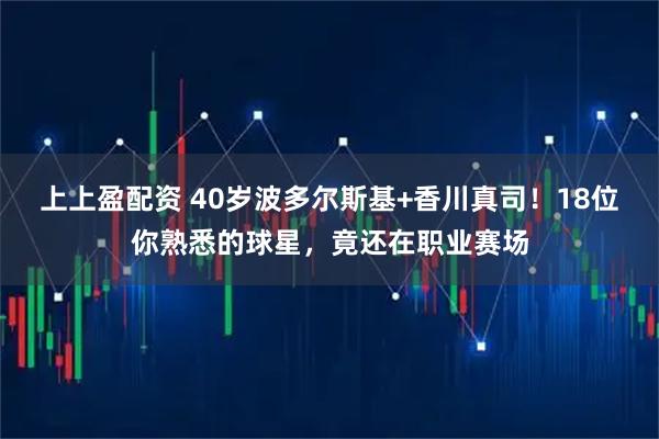 上上盈配资 40岁波多尔斯基+香川真司！18位你熟悉的球星，竟还在职业赛场