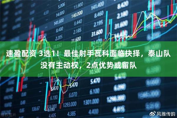 速盈配资 3选1！最佳射手瓦科面临抉择，泰山队没有主动权，2点优势或留队