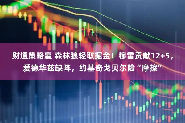 财通策略嬴 森林狼轻取掘金！穆雷贡献12+5，爱德华兹缺阵，约基奇戈贝尔险“摩擦”