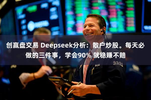 创赢盘交易 Deepseek分析：散户炒股。每天必做的三件事，学会90% 就稳赚不赔