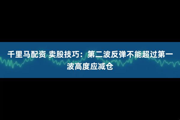 千里马配资 卖股技巧：第二波反弹不能超过第一波高度应减仓
