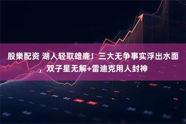 股樂配资 湖人轻取雄鹿！三大无争事实浮出水面，双子星无解+雷迪克用人封神