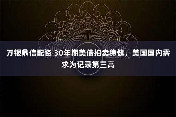 万银鼎信配资 30年期美债拍卖稳健，美国国内需求为记录第三高