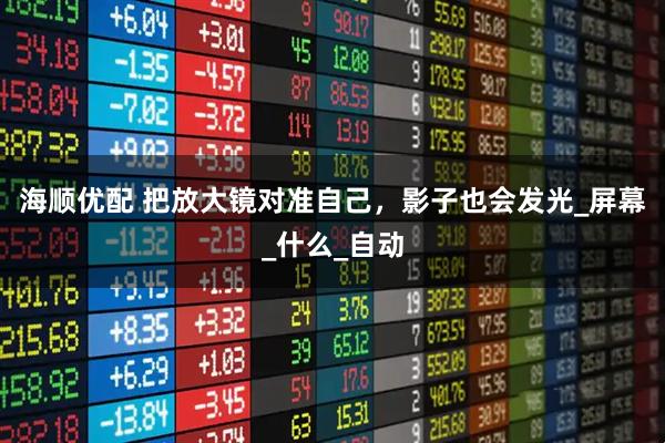 海顺优配 把放大镜对准自己，影子也会发光_屏幕_什么_自动