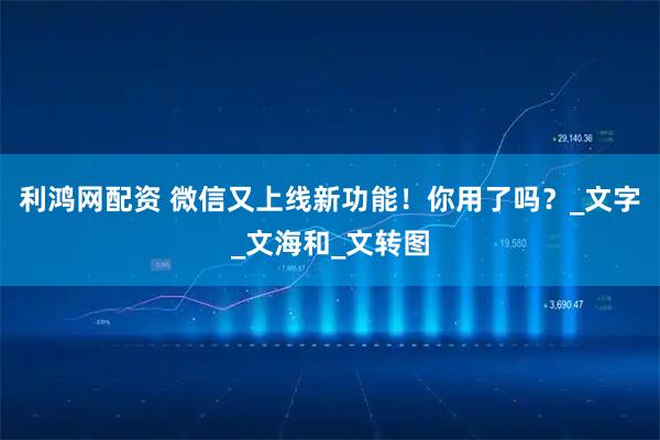 利鸿网配资 微信又上线新功能！你用了吗？_文字_文海和_文转图