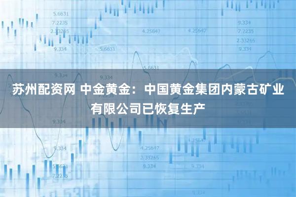 苏州配资网 中金黄金：中国黄金集团内蒙古矿业有限公司已恢复生产