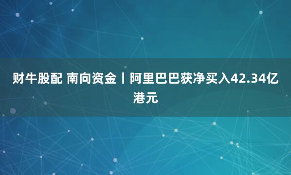 财牛股配 南向资金丨阿里巴巴获净买入42.34亿港元