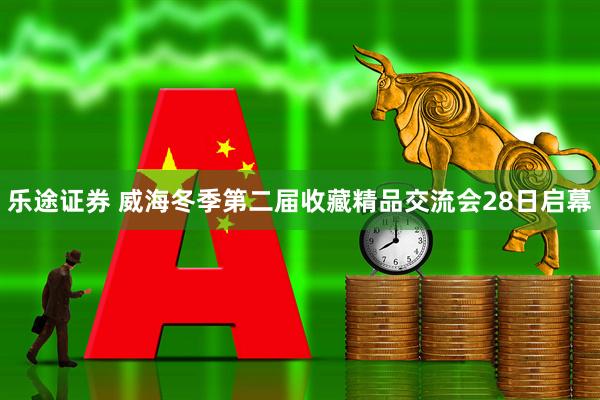 乐途证券 威海冬季第二届收藏精品交流会28日启幕