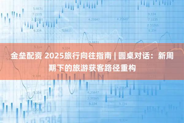 金垒配资 2025旅行向往指南 | 圆桌对话:新周期下的旅游获客路径重构