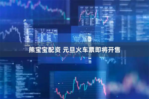 熊宝宝配资 元旦火车票即将开售