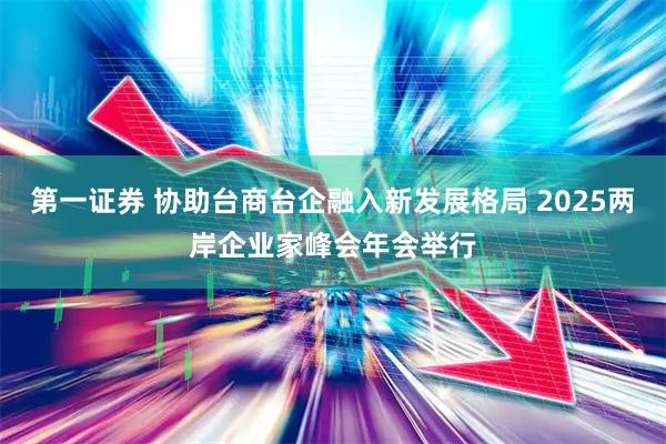 第一证券 协助台商台企融入新发展格局 2025两岸企业家峰会年会举行