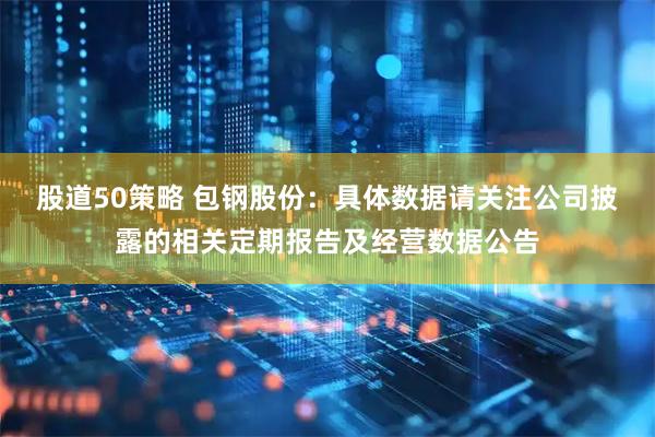 股道50策略 包钢股份：具体数据请关注公司披露的相关定期报告及经营数据公告