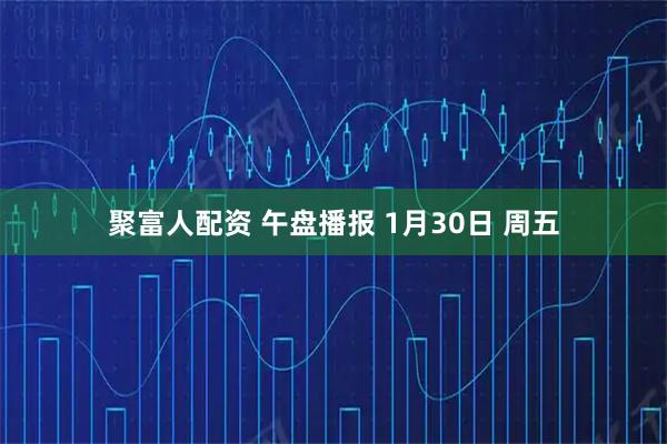 聚富人配资 午盘播报 1月30日 周五
