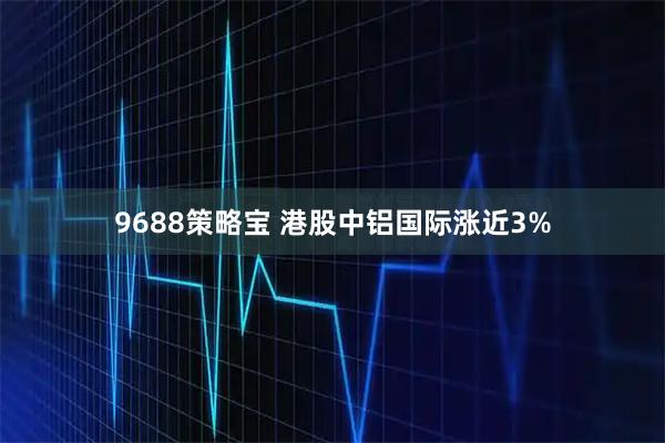 9688策略宝 港股中铝国际涨近3%