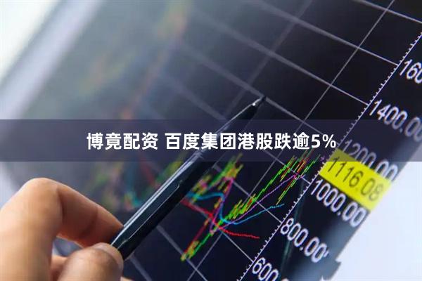 博竟配资 百度集团港股跌逾5%