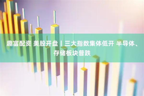 趣富配资 美股开盘丨三大指数集体低开 半导体、存储板块普跌