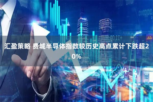 汇盈策略 费城半导体指数较历史高点累计下跌超20%